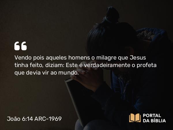 João 6:14 ARC-1969 - Vendo pois aqueles homens o milagre que Jesus tinha feito, diziam: Este é verdadeiramente o profeta que devia vir ao mundo.