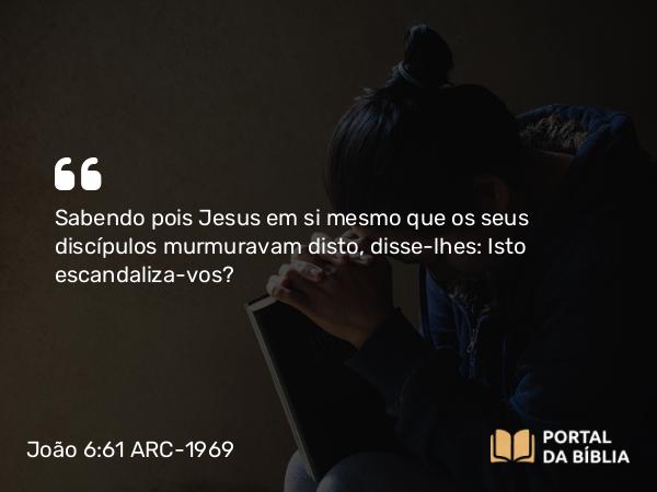 João 6:61 ARC-1969 - Sabendo pois Jesus em si mesmo que os seus discípulos murmuravam disto, disse-lhes: Isto escandaliza-vos?