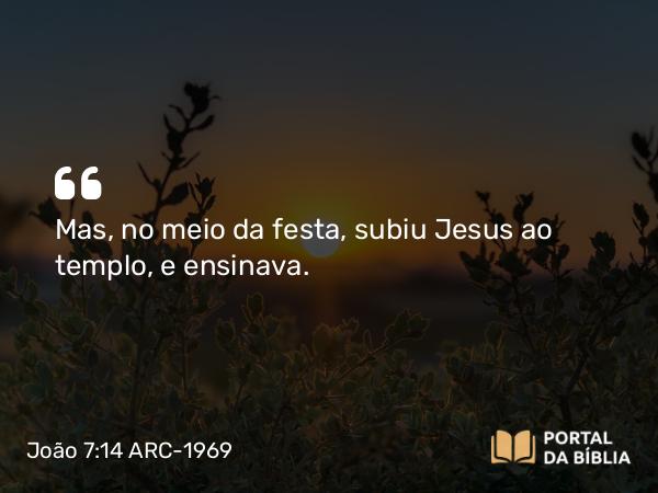 João 7:14 ARC-1969 - Mas, no meio da festa, subiu Jesus ao templo, e ensinava.