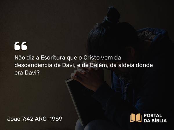 João 7:42 ARC-1969 - Não diz a Escritura que o Cristo vem da descendência de Davi, e de Belém, da aldeia donde era Davi?