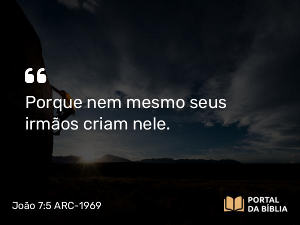 João 7:5 ARC-1969 - Porque nem mesmo seus irmãos criam nele.