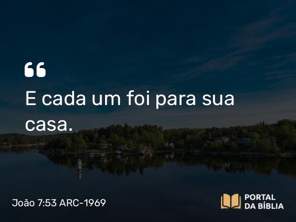 João 7:53 ARC-1969 - E cada um foi para sua casa.