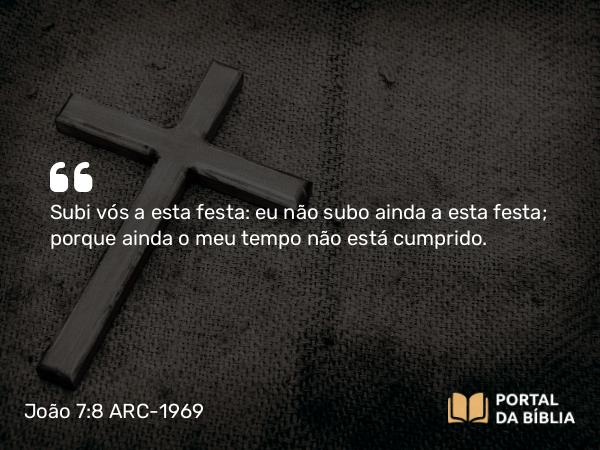 João 7:8 ARC-1969 - Subi vós a esta festa: eu não subo ainda a esta festa; porque ainda o meu tempo não está cumprido.