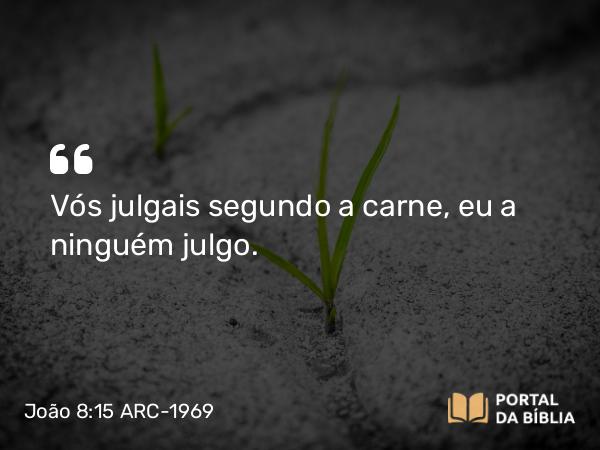 João 8:15 ARC-1969 - Vós julgais segundo a carne, eu a ninguém julgo.