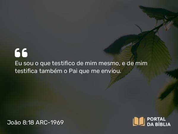 João 8:18 ARC-1969 - Eu sou o que testifico de mim mesmo, e de mim testifica também o Pai que me enviou.