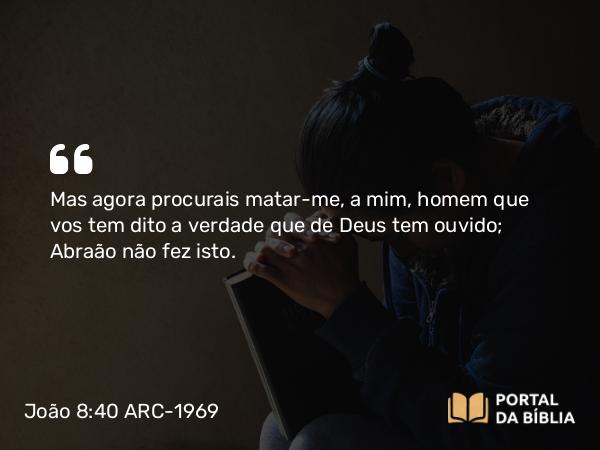 João 8:40 ARC-1969 - Mas agora procurais matar-me, a mim, homem que vos tem dito a verdade que de Deus tem ouvido; Abraão não fez isto.