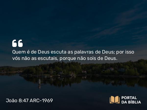 João 8:47 ARC-1969 - Quem é de Deus escuta as palavras de Deus; por isso vós não as escutais, porque não sois de Deus.