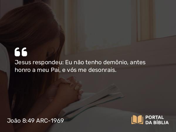 João 8:49 ARC-1969 - Jesus respondeu: Eu não tenho demônio, antes honro a meu Pai, e vós me desonrais.