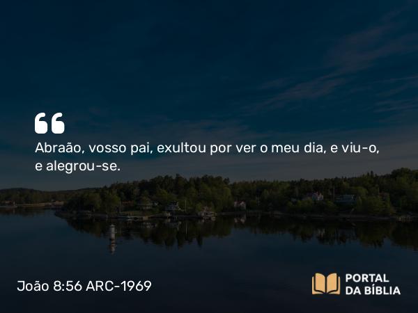 João 8:56 ARC-1969 - Abraão, vosso pai, exultou por ver o meu dia, e viu-o, e alegrou-se.