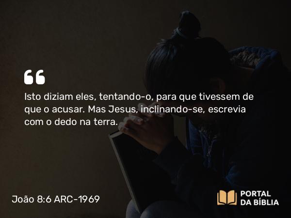 João 8:6 ARC-1969 - Isto diziam eles, tentando-o, para que tivessem de que o acusar. Mas Jesus, inclinando-se, escrevia com o dedo na terra.