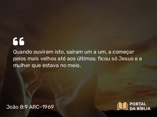 João 8:9 ARC-1969 - Quando ouviram isto, saíram um a um, a começar pelos mais velhos até aos últimos; ficou só Jesus e a mulher que estava no meio.