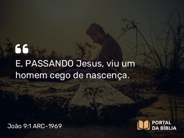 João 9:1 ARC-1969 - E, PASSANDO Jesus, viu um homem cego de nascença.