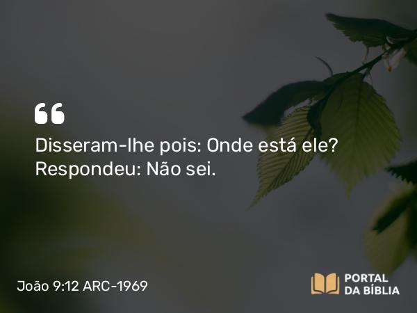 João 9:12 ARC-1969 - Disseram-lhe pois: Onde está ele? Respondeu: Não sei.