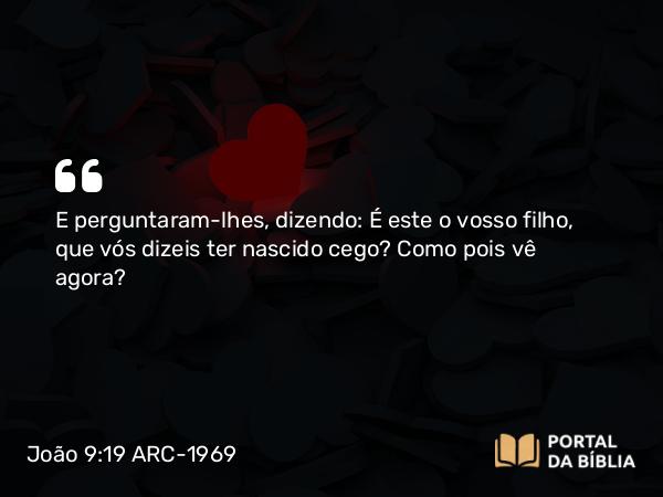 João 9:19 ARC-1969 - E perguntaram-lhes, dizendo: É este o vosso filho, que vós dizeis ter nascido cego? Como pois vê agora?