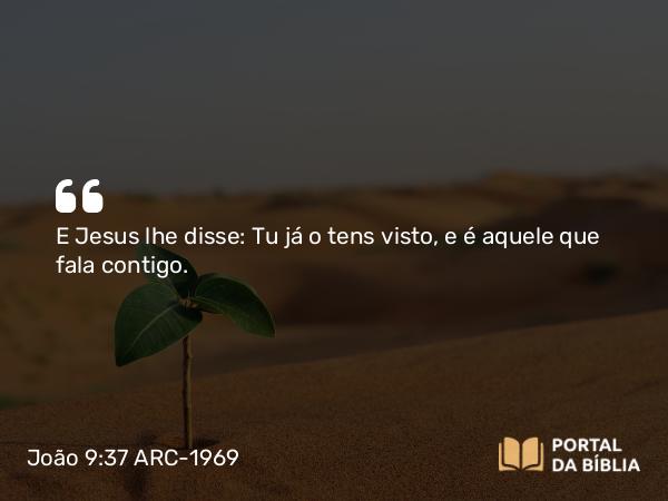 João 9:37 ARC-1969 - E Jesus lhe disse: Tu já o tens visto, e é aquele que fala contigo.