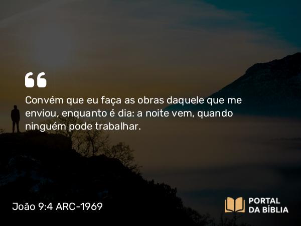 João 9:4 ARC-1969 - Convém que eu faça as obras daquele que me enviou, enquanto é dia: a noite vem, quando ninguém pode trabalhar.