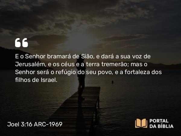 Joel 3:16 ARC-1969 - E o Senhor bramará de Sião, e dará a sua voz de Jerusalém, e os céus e a terra tremerão; mas o Senhor será o refúgio do seu povo, e a fortaleza dos filhos de Israel.