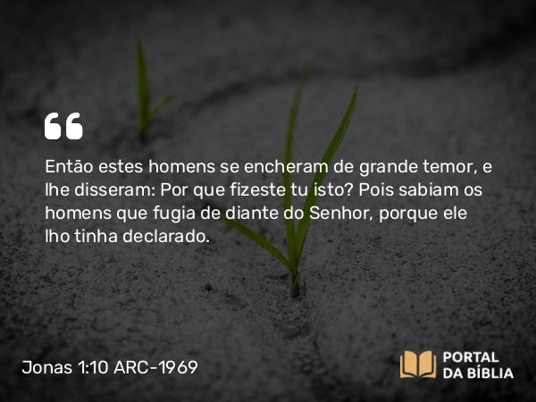 Jonas 1:10 ARC-1969 - Então estes homens se encheram de grande temor, e lhe disseram: Por que fizeste tu isto? Pois sabiam os homens que fugia de diante do Senhor, porque ele lho tinha declarado.