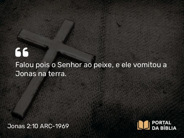 Jonas 2:10 ARC-1969 - Falou pois o Senhor ao peixe, e ele vomitou a Jonas na terra.