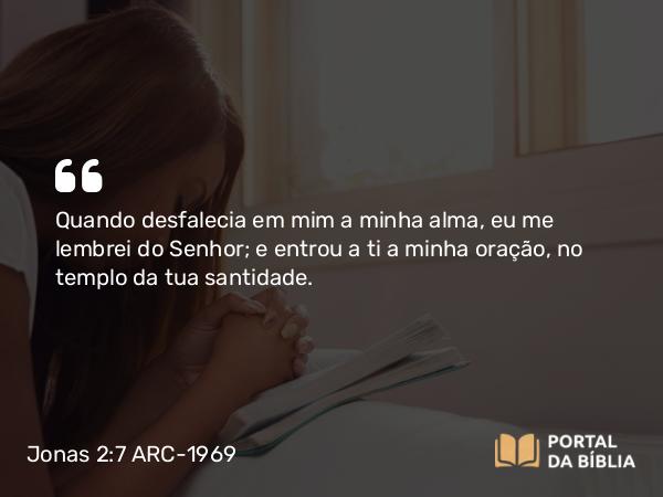 Jonas 2:7 ARC-1969 - Quando desfalecia em mim a minha alma, eu me lembrei do Senhor; e entrou a ti a minha oração, no templo da tua santidade.