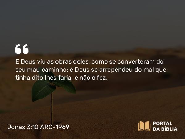 Jonas 3:10 ARC-1969 - E Deus viu as obras deles, como se converteram do seu mau caminho: e Deus se arrependeu do mal que tinha dito lhes faria, e não o fez.