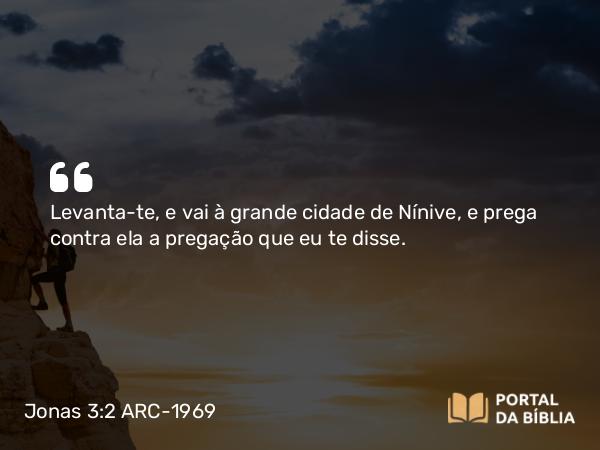 Jonas 3:2-3 ARC-1969 - Levanta-te, e vai à grande cidade de Nínive, e prega contra ela a pregação que eu te disse.