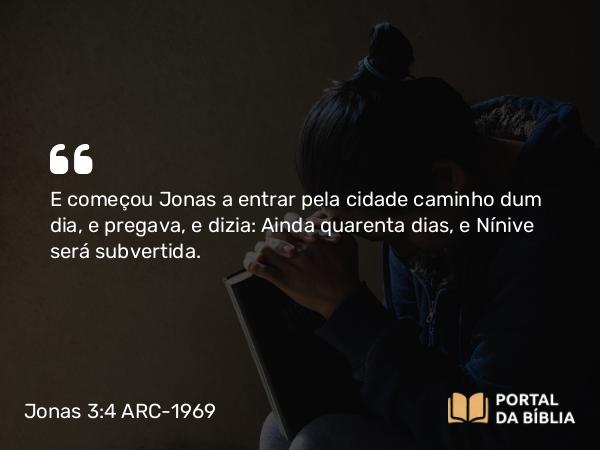 Jonas 3:4 ARC-1969 - E começou Jonas a entrar pela cidade caminho dum dia, e pregava, e dizia: Ainda quarenta dias, e Nínive será subvertida.