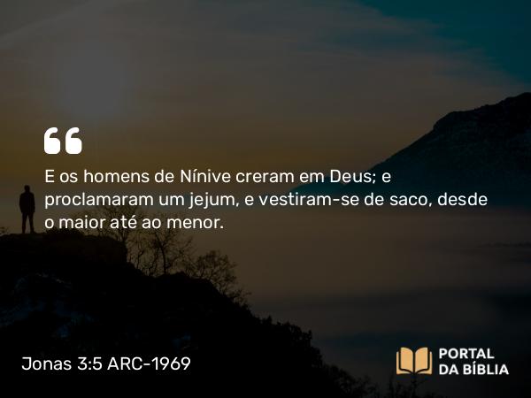 Jonas 3:5 ARC-1969 - E os homens de Nínive creram em Deus; e proclamaram um jejum, e vestiram-se de saco, desde o maior até ao menor.