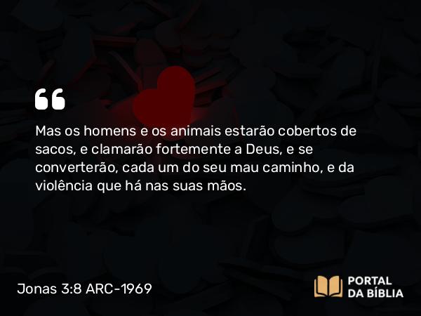 Jonas 3:8-9 ARC-1969 - Mas os homens e os animais estarão cobertos de sacos, e clamarão fortemente a Deus, e se converterão, cada um do seu mau caminho, e da violência que há nas suas mãos.