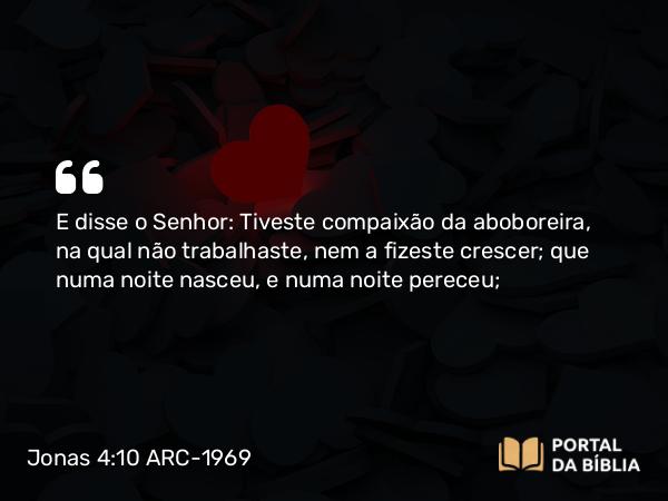 Jonas 4:10 ARC-1969 - E disse o Senhor: Tiveste compaixão da aboboreira, na qual não trabalhaste, nem a fizeste crescer; que numa noite nasceu, e numa noite pereceu;