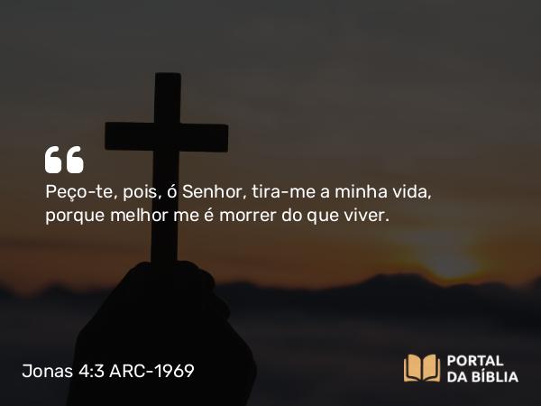 Jonas 4:3 ARC-1969 - Peço-te, pois, ó Senhor, tira-me a minha vida, porque melhor me é morrer do que viver.