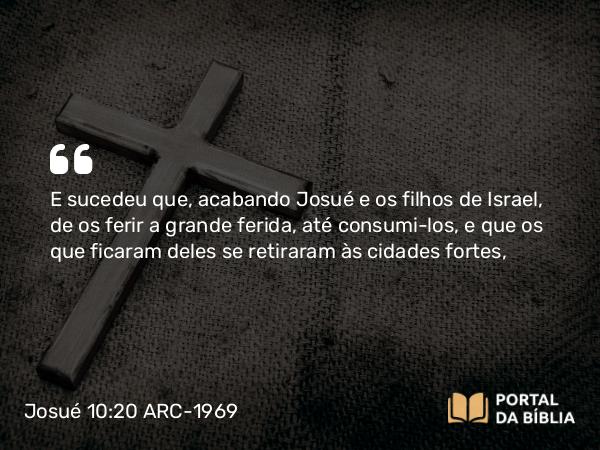 Josué 10:20 ARC-1969 - E sucedeu que, acabando Josué e os filhos de Israel, de os ferir a grande ferida, até consumi-los, e que os que ficaram deles se retiraram às cidades fortes,