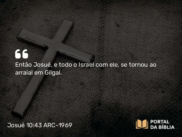 Josué 10:43 ARC-1969 - Então Josué, e todo o Israel com ele, se tornou ao arraial em Gilgal.