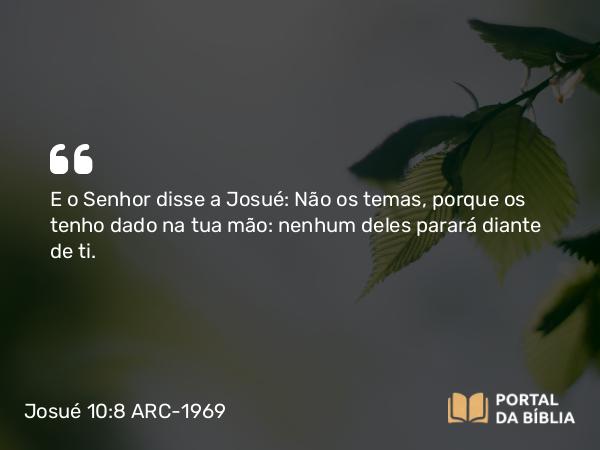 Josué 10:8 ARC-1969 - E o Senhor disse a Josué: Não os temas, porque os tenho dado na tua mão: nenhum deles parará diante de ti.