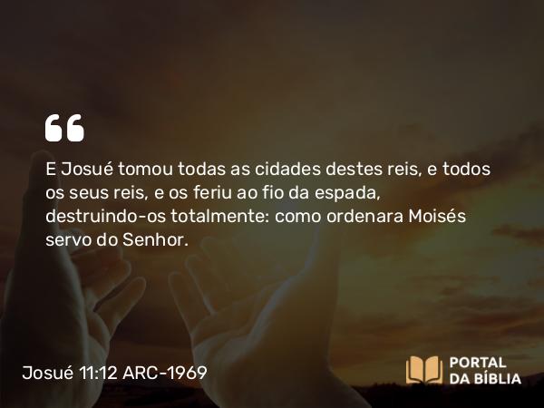 Josué 11:12 ARC-1969 - E Josué tomou todas as cidades destes reis, e todos os seus reis, e os feriu ao fio da espada, destruindo-os totalmente: como ordenara Moisés servo do Senhor.