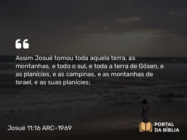 Josué 11:16-23 ARC-1969 - Assim Josué tomou toda aquela terra, as montanhas, e todo o sul, e toda a terra de Gósen, e as planícies, e as campinas, e as montanhas de Israel, e as suas planícies;