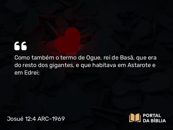Josué 12:4 ARC-1969 - Como também o termo de Ogue, rei de Basã, que era do resto dos gigantes, e que habitava em Astarote e em Edrei;