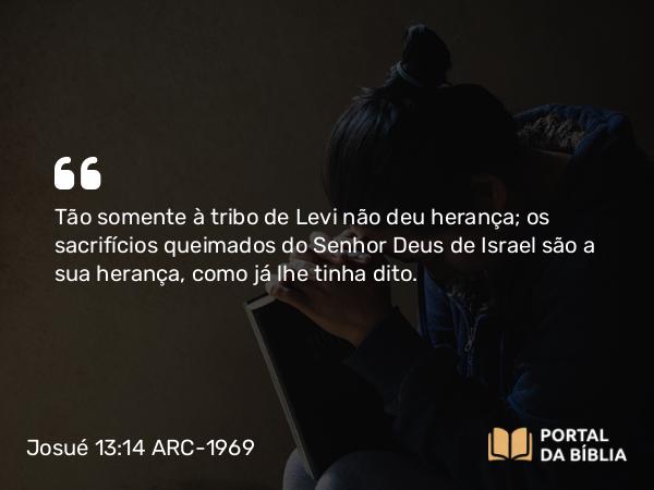 Josué 13:14 ARC-1969 - Tão somente à tribo de Levi não deu herança; os sacrifícios queimados do Senhor Deus de Israel são a sua herança, como já lhe tinha dito.