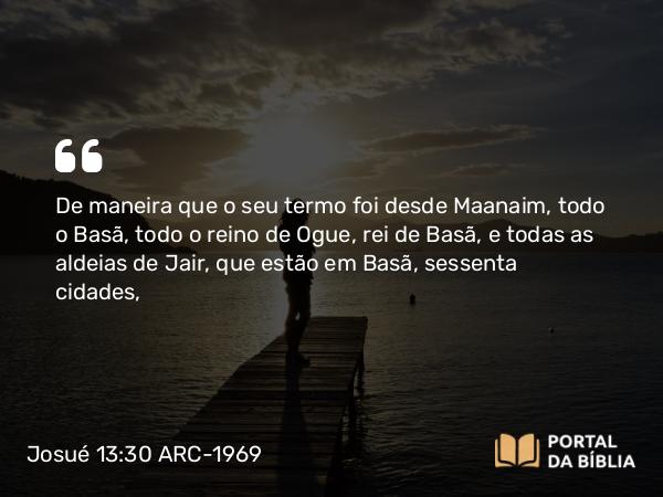 Josué 13:30 ARC-1969 - De maneira que o seu termo foi desde Maanaim, todo o Basã, todo o reino de Ogue, rei de Basã, e todas as aldeias de Jair, que estão em Basã, sessenta cidades,