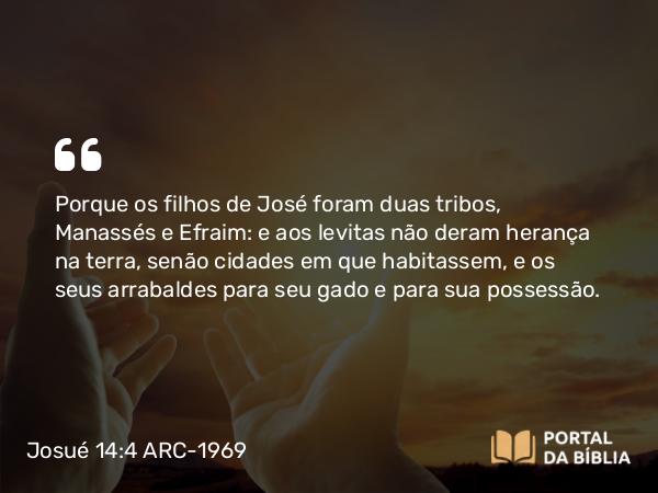 Josué 14:4 ARC-1969 - Porque os filhos de José foram duas tribos, Manassés e Efraim: e aos levitas não deram herança na terra, senão cidades em que habitassem, e os seus arrabaldes para seu gado e para sua possessão.