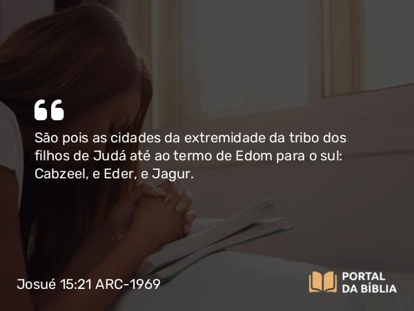 Josué 15:21 ARC-1969 - São pois as cidades da extremidade da tribo dos filhos de Judá até ao termo de Edom para o sul: Cabzeel, e Eder, e Jagur.