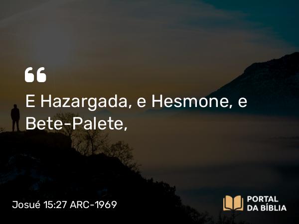 Josué 15:27 ARC-1969 - E Hazargada, e Hesmone, e Bete-Palete,