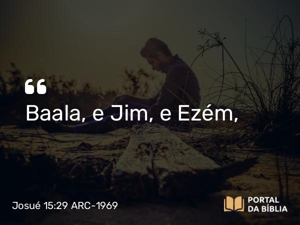 Josué 15:29 ARC-1969 - Baala, e Jim, e Ezém,