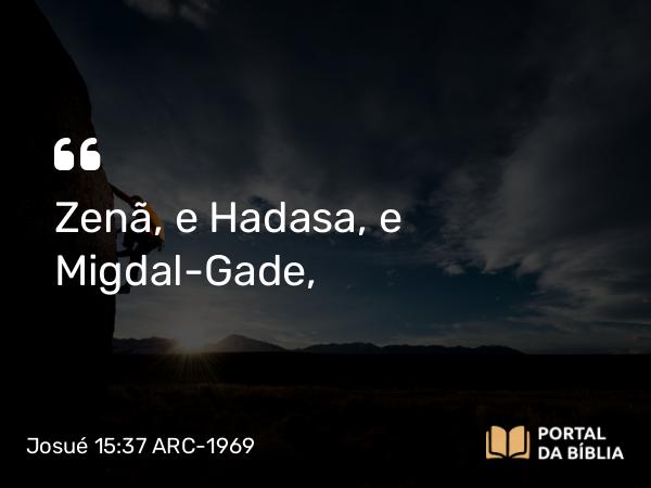 Josué 15:37 ARC-1969 - Zenã, e Hadasa, e Migdal-Gade,