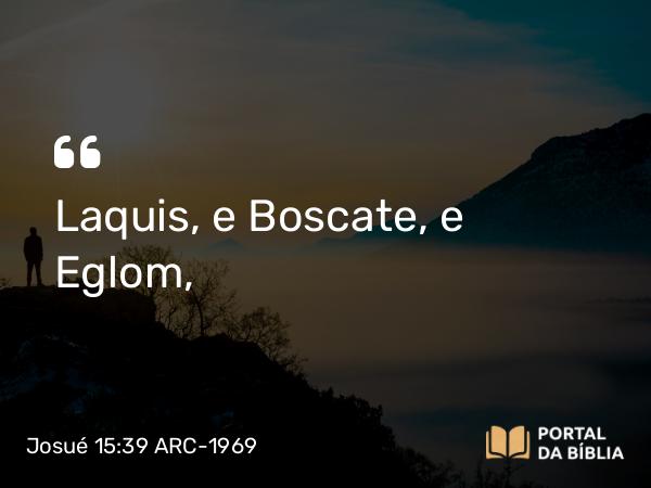 Josué 15:39 ARC-1969 - Laquis, e Boscate, e Eglom,