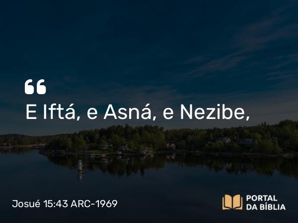 Josué 15:43 ARC-1969 - E Iftá, e Asná, e Nezibe,