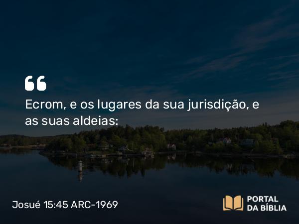 Josué 15:45 ARC-1969 - Ecrom, e os lugares da sua jurisdição, e as suas aldeias: