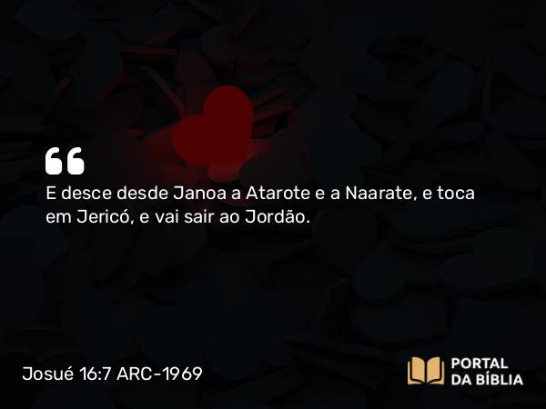 Josué 16:7 ARC-1969 - E desce desde Janoa a Atarote e a Naarate, e toca em Jericó, e vai sair ao Jordão.