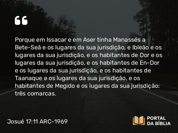 Josué 17:11-13 ARC-1969 - Porque em Issacar e em Aser tinha Manassés a Bete-Seã e os lugares da sua jurisdição, e Ibleão e os lugares da sua jurisdição, e os habitantes de Dor e os lugares da sua jurisdição, e os habitantes de En-Dor e os lugares da sua jurisdição, e os habitantes de Taanaque e os lugares da sua jurisdição, e os habitantes de Megido e os lugares da sua jurisdição: três comarcas.