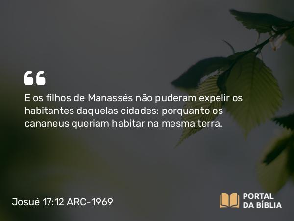 Josué 17:12 ARC-1969 - E os filhos de Manassés não puderam expelir os habitantes daquelas cidades: porquanto os cananeus queriam habitar na mesma terra.